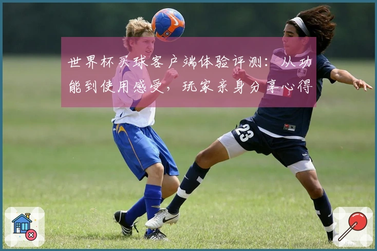 世界杯买球客户端体验评测：从功能到使用感受，玩家亲身分享心得