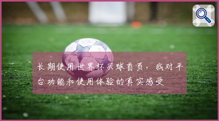 长期使用世界杯买球首页，我对平台功能和使用体验的真实感受