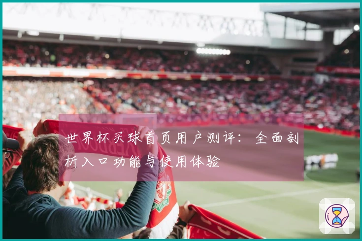 世界杯买球首页用户测评:全面剖析入口功能与使用体验