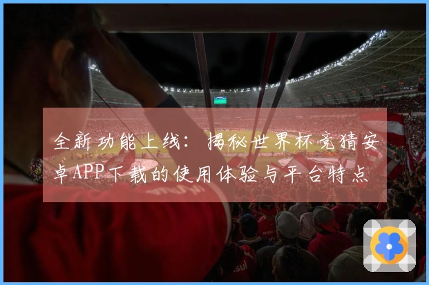 全新功能上线：揭秘世界杯竞猜安卓APP下载的使用体验与平台特点