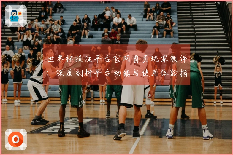 世界杯投注平台官网首页玩家测评：深度剖析平台功能与使用体验指南