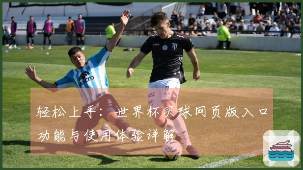 轻松上手：世界杯买球网页版入口功能与使用体验详解