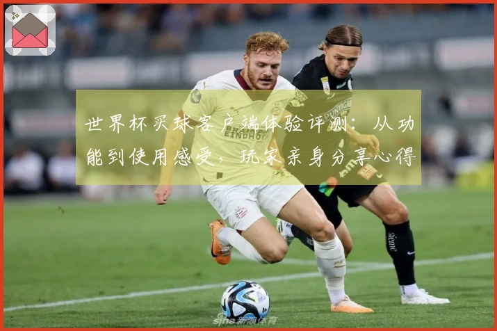 世界杯买球客户端体验评测：从功能到使用感受，玩家亲身分享心得