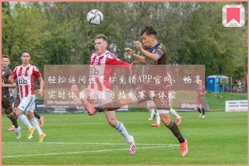 轻松访问世界杯竞猜APP官网，畅享实时体育直播与精彩赛事体验