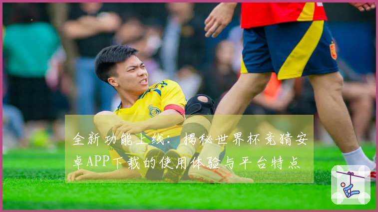 全新功能上线：揭秘世界杯竞猜安卓APP下载的使用体验与平台特点