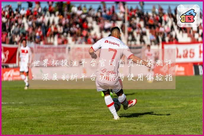 世界杯投注平台官网首页玩家测评:深度剖析平台功能与使用体验指南