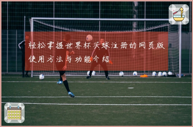 轻松掌握世界杯买球注册的网页版使用方法与功能介绍