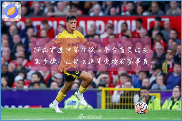 轻松掌握世界杯投注平台首页的安装步骤，让你快速享受精彩赛事直播