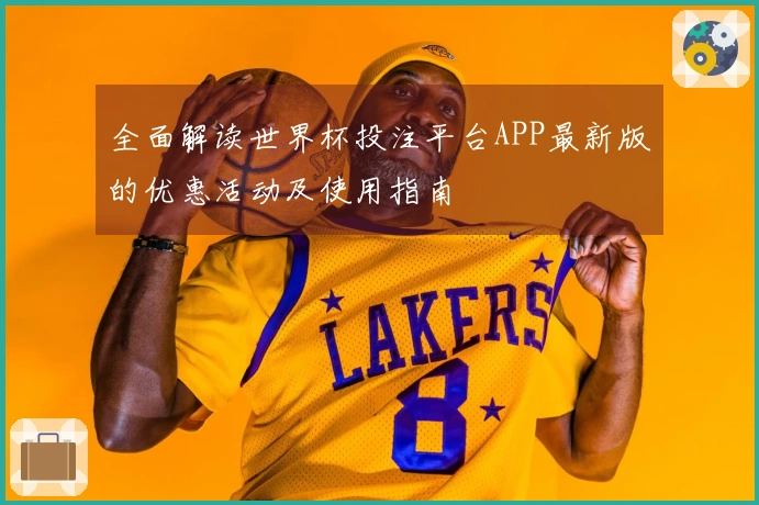 全面解读世界杯投注平台APP最新版的优惠活动及使用指南
